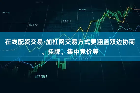在线配资交易·加杠网交易方式更涵盖双边协商、挂牌、集中竞价等