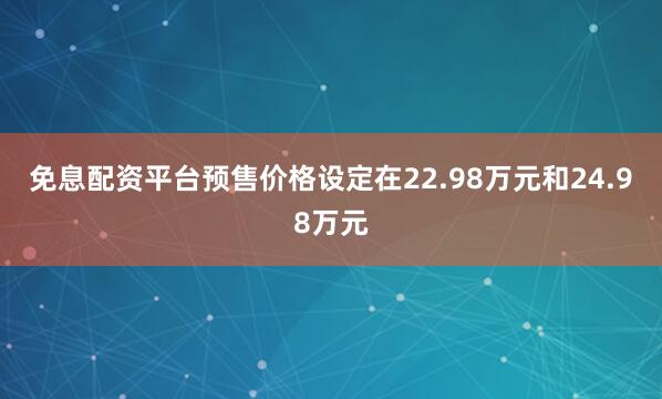 免息配资平台预售价格设定在22.98万元和24.98万元