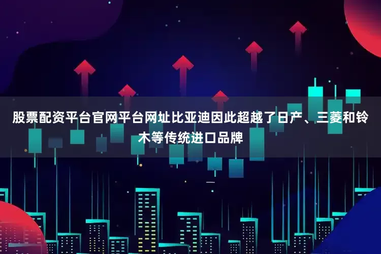 股票配资平台官网平台网址比亚迪因此超越了日产、三菱和铃木等传统进口品牌