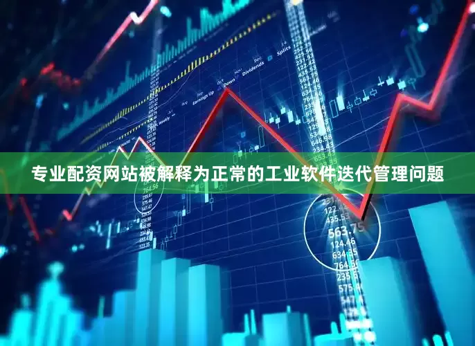 专业配资网站被解释为正常的工业软件迭代管理问题