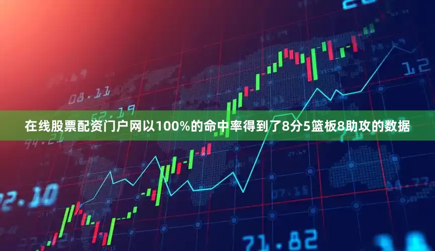 在线股票配资门户网以100%的命中率得到了8分5篮板8助攻的数据