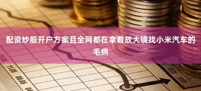 配资炒股开户方案且全网都在拿着放大镜找小米汽车的毛病