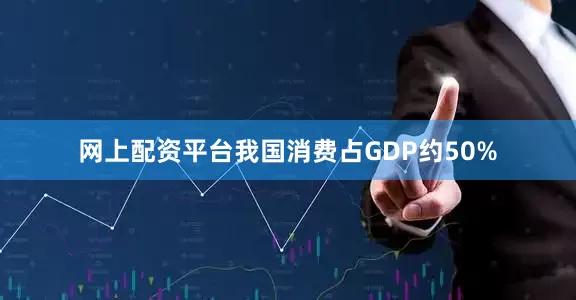 网上配资平台我国消费占GDP约50%