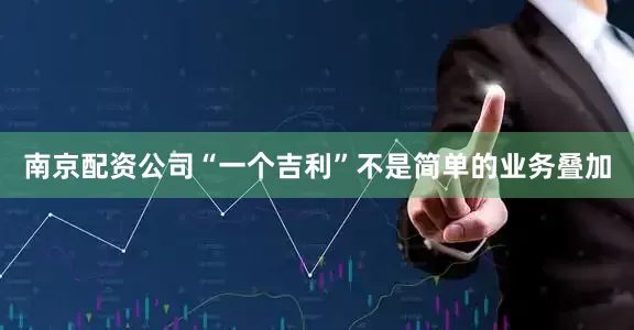南京配资公司“一个吉利”不是简单的业务叠加