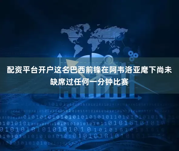 配资平台开户这名巴西前锋在阿韦洛亚麾下尚未缺席过任何一分钟比赛