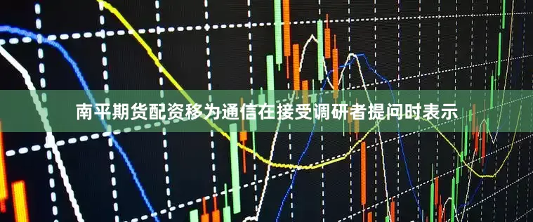 南平期货配资移为通信在接受调研者提问时表示