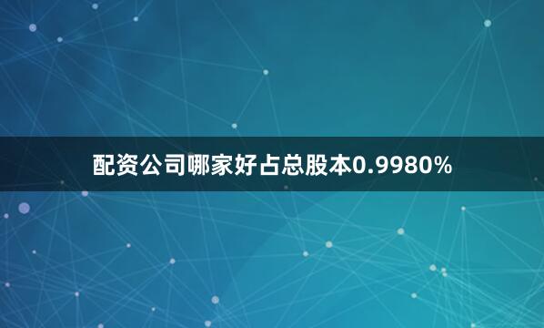 配资公司哪家好占总股本0.9980%