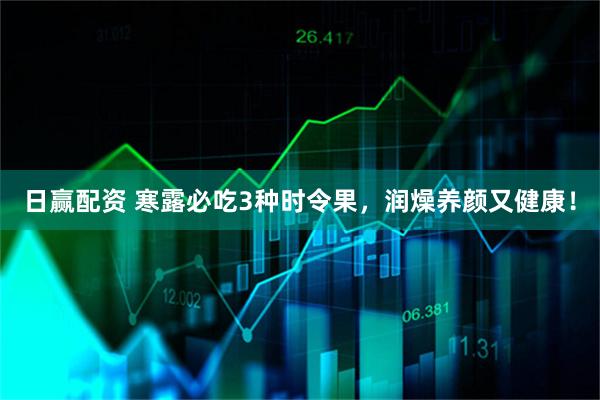 日赢配资 寒露必吃3种时令果，润燥养颜又健康！