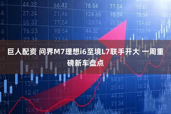 巨人配资 问界M7理想i6至境L7联手开大 一周重磅新车盘点