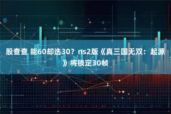 股查查 能60却选30？ns2版《真三国无双：起源》将锁定30帧