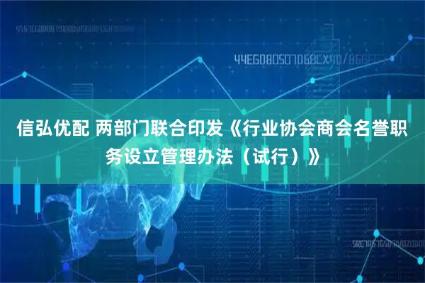 信弘优配 两部门联合印发《行业协会商会名誉职务设立管理办法（试行）》