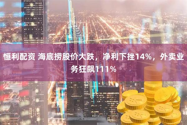 恒利配资 海底捞股价大跌，净利下挫14%，外卖业务狂飙111%