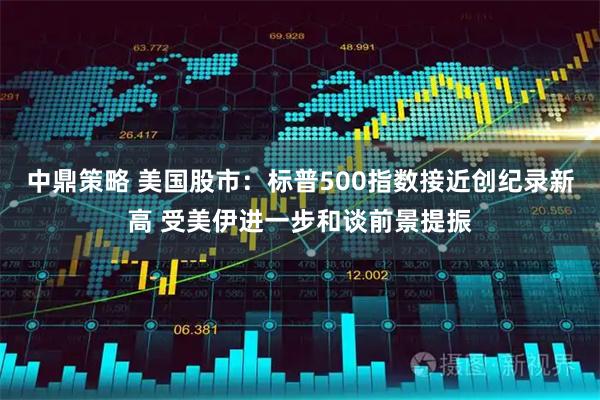 中鼎策略 美国股市：标普500指数接近创纪录新高 受美伊进一步和谈前景提振