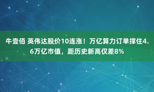 牛壹佰 英伟达股价10连涨！万亿算力订单撑住4.6万亿市值，距历史新高仅差8%
