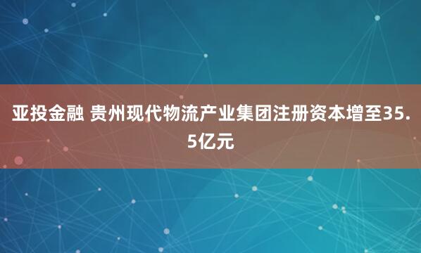 亚投金融 贵州现代物流产业集团注册资本增至35.5亿元