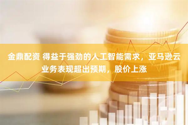 金鼎配资 得益于强劲的人工智能需求，亚马逊云业务表现超出预期，股价上涨
