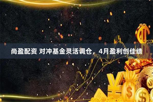 尚盈配资 对冲基金灵活调仓，4月盈利创佳绩
