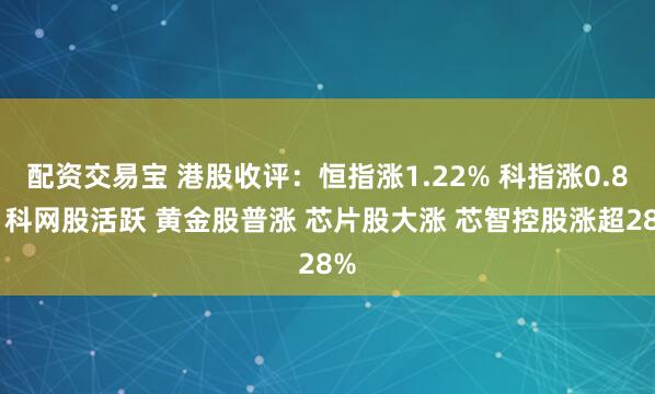 配资交易宝 港股收评：恒指涨1.22% 科指涨0.8% 科网股活跃 黄金股普涨 芯片股大涨 芯智控股涨超28%