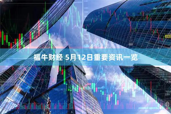 福牛财经 5月12日重要资讯一览