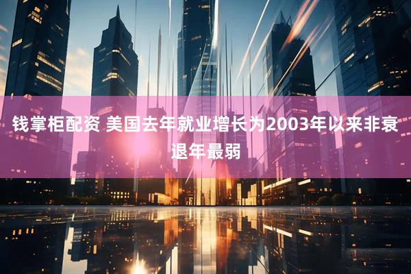 钱掌柜配资 美国去年就业增长为2003年以来非衰退年最弱