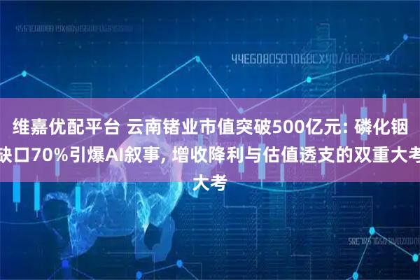 维嘉优配平台 云南锗业市值突破500亿元: 磷化铟缺口70%引爆AI叙事, 增收降利与估值透支的双重大考