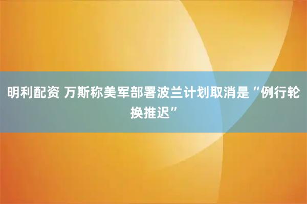 明利配资 万斯称美军部署波兰计划取消是“例行轮换推迟”