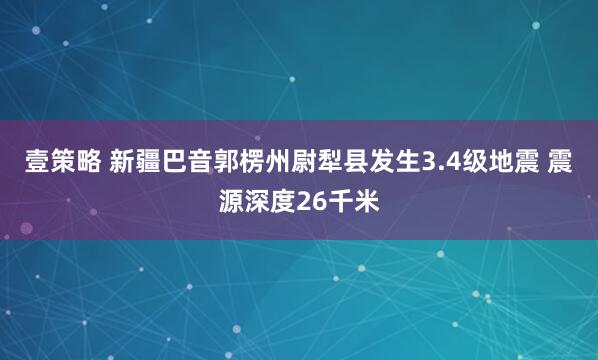 壹策略 新疆巴音郭楞州尉犁县发生3.4级地震 震源深度26千米
