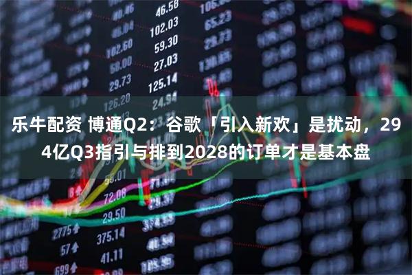 乐牛配资 博通Q2：谷歌「引入新欢」是扰动，294亿Q3指引与排到2028的订单才是基本盘