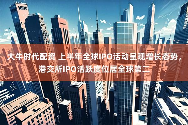 大牛时代配资 上半年全球IPO活动呈现增长态势，港交所IPO活跃度位居全球第二