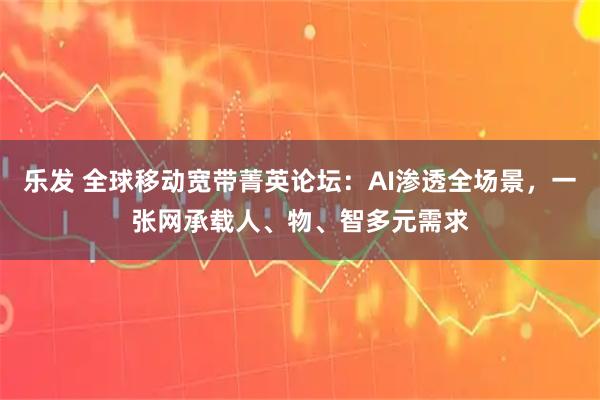 乐发 全球移动宽带菁英论坛：AI渗透全场景，一张网承载人、物、智多元需求