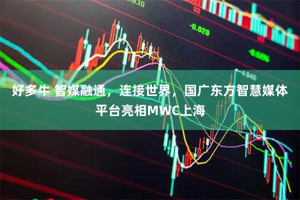 好多牛 智媒融通，连接世界，国广东方智慧媒体平台亮相MWC上海