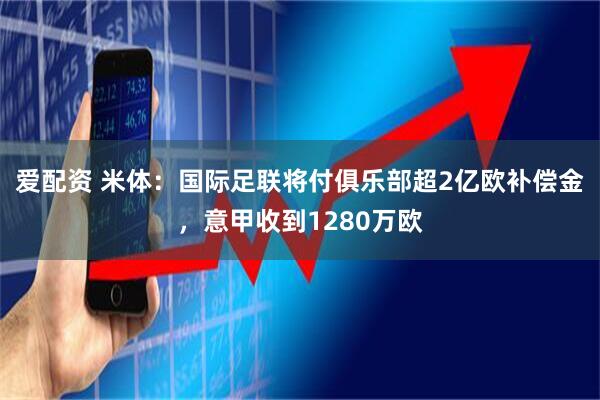 爱配资 米体：国际足联将付俱乐部超2亿欧补偿金，意甲收到1280万欧