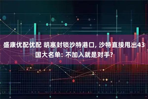 盛康优配优配 胡塞封锁沙特港口, 沙特直接甩出43国大名单: 不加入就是对手?