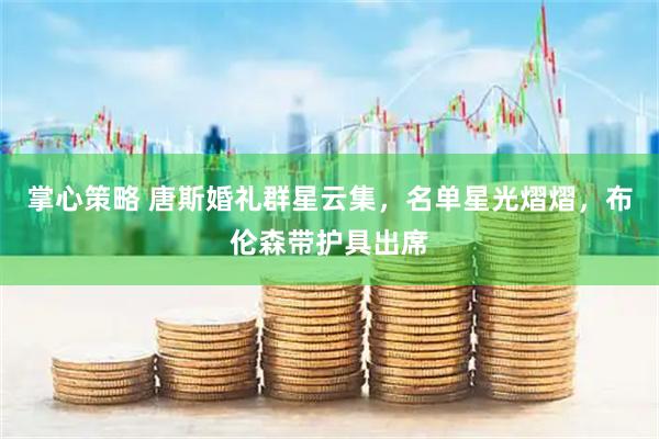 掌心策略 唐斯婚礼群星云集，名单星光熠熠，布伦森带护具出席