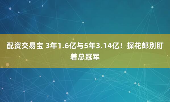 配资交易宝 3年1.6亿与5年3.14亿！探花郎别盯着总冠军