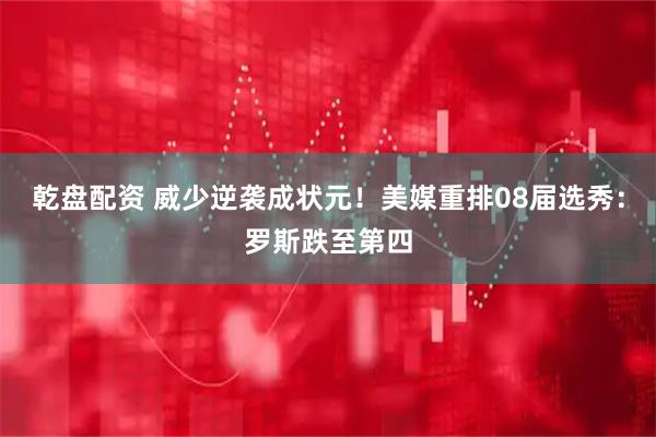 乾盘配资 威少逆袭成状元！美媒重排08届选秀：罗斯跌至第四