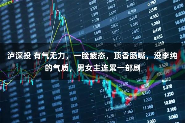 泸深投 有气无力，一脸疲态，顶香肠嘴，没李纯的气质，男女主连累一部剧