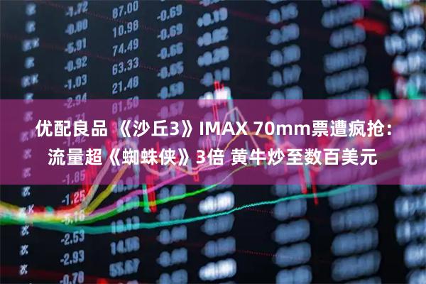 优配良品 《沙丘3》IMAX 70mm票遭疯抢：流量超《蜘蛛侠》3倍 黄牛炒至数百美元