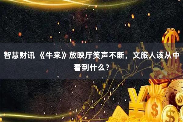 智慧财讯 《牛来》放映厅笑声不断，文旅人该从中看到什么？