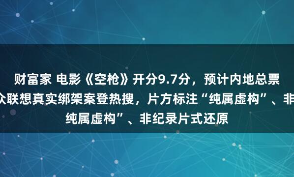 财富家 电影《空枪》开分9.7分，预计内地总票房超7亿；观众联想真实绑架案登热搜，片方标注“纯属虚构”、非纪录片式还原