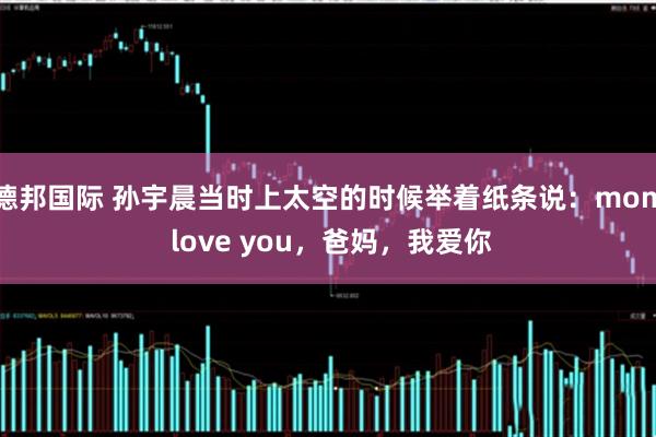 德邦国际 孙宇晨当时上太空的时候举着纸条说：mom love you，爸妈，我爱你