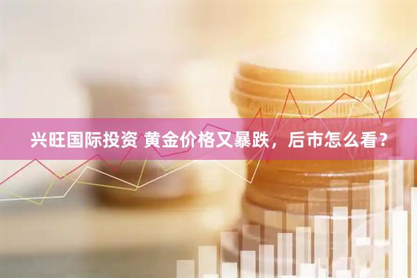 兴旺国际投资 黄金价格又暴跌，后市怎么看？