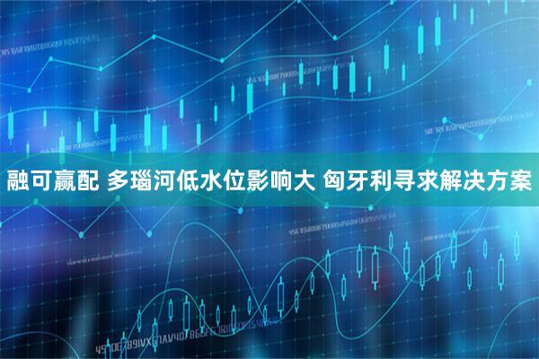 融可赢配 多瑙河低水位影响大 匈牙利寻求解决方案