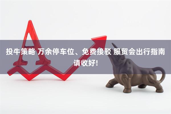投牛策略 万余停车位、免费接驳 服贸会出行指南请收好!